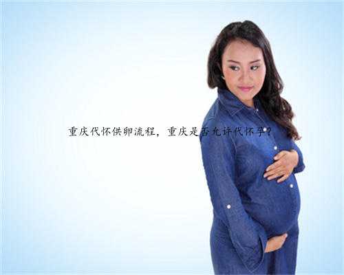 重庆代怀供卵流程，重庆是否允许代怀孕？