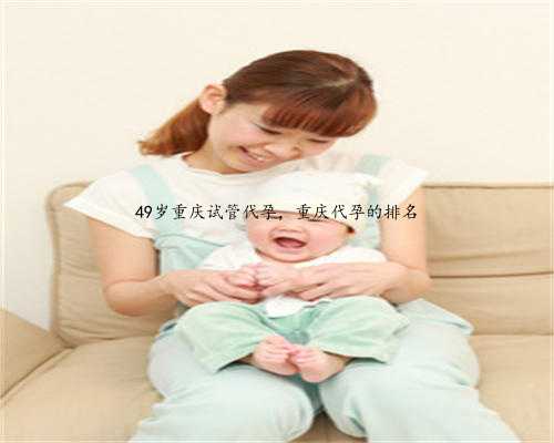 49岁重庆试管代孕，重庆代孕的排名