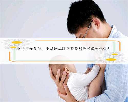 重庆美女供卵，重庆附二院是否能够进行供卵试管？