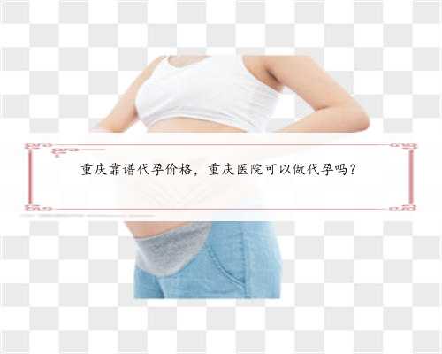 重庆靠谱代孕价格，重庆医院可以做代孕吗？