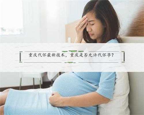 重庆代怀最新技术，重庆是否允许代怀孕？