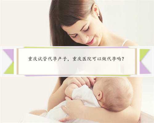重庆试管代孕产子，重庆医院可以做代孕吗？
