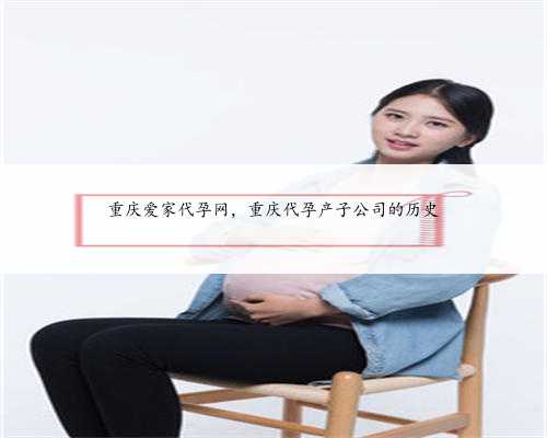 重庆爱家代孕网，重庆代孕产子公司的历史