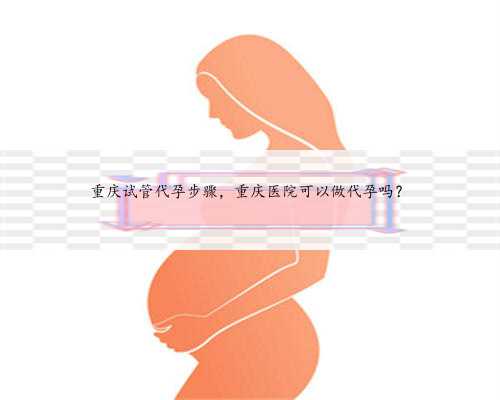 重庆试管代孕步骤，重庆医院可以做代孕吗？