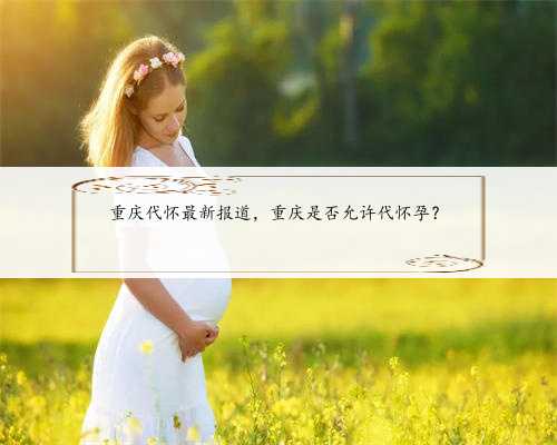 重庆代怀最新报道，重庆是否允许代怀孕？