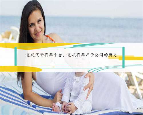 重庆试管代孕平台，重庆代孕产子公司的历史