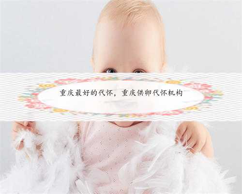 重庆最好的代怀，重庆供卵代怀机构