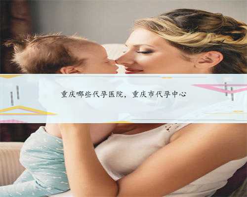 重庆哪些代孕医院，重庆市代孕中心