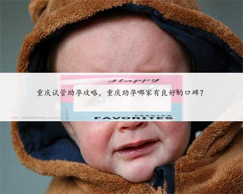 重庆试管助孕攻略，重庆助孕哪家有良好的口碑？