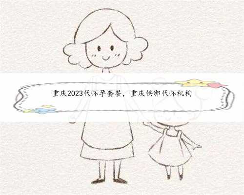 重庆2023代怀孕套餐，重庆供卵代怀机构