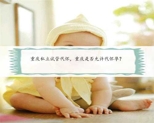 重庆私立试管代怀，重庆是否允许代怀孕？