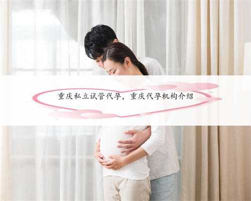 重庆私立试管代孕，重庆代孕机构介绍