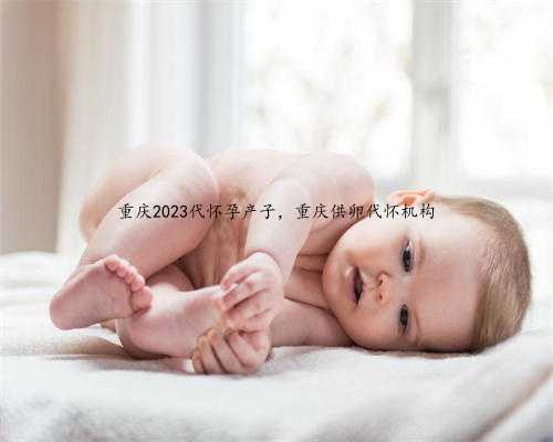 重庆2023代怀孕产子，重庆供卵代怀机构
